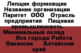 Лепщик-формовщик › Название организации ­ Паритет, ООО › Отрасль предприятия ­ Пищевая промышленность › Минимальный оклад ­ 22 000 - Все города Работа » Вакансии   . Алтайский край